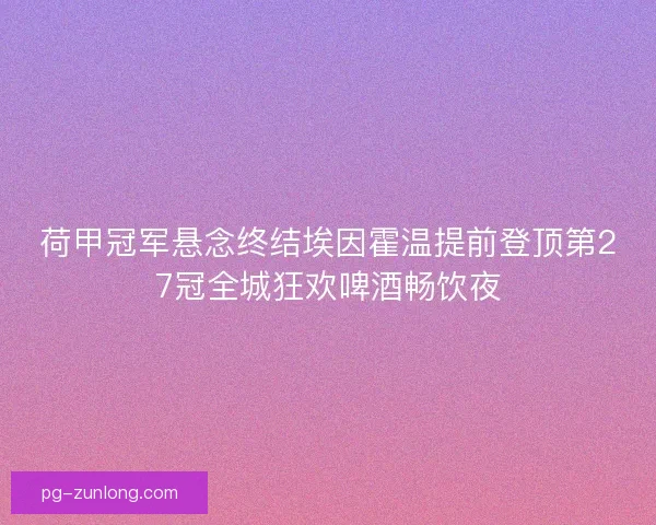 荷甲冠军悬念终结埃因霍温提前登顶第27冠全城狂欢啤酒畅饮夜