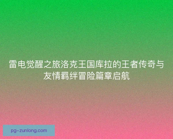 雷电觉醒之旅洛克王国库拉的王者传奇与友情羁绊冒险篇章启航 雷电觉醒之旅洛克王国库拉的王者传奇与友情羁绊冒险篇章启航