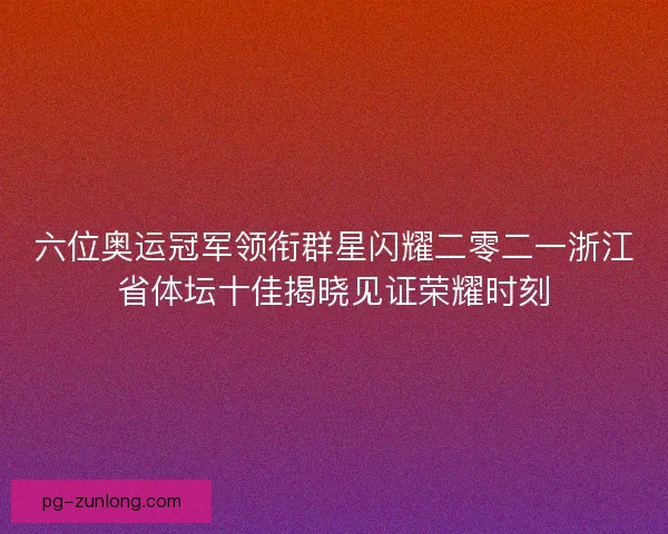 六位奥运冠军领衔群星闪耀二零二一浙江省体坛十佳揭晓见证荣耀时刻