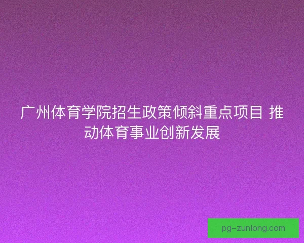 广州体育学院招生政策倾斜重点项目 推动体育事业创新发展 广州体育学院招生政策倾斜重点项目 推动体育事业创新发展