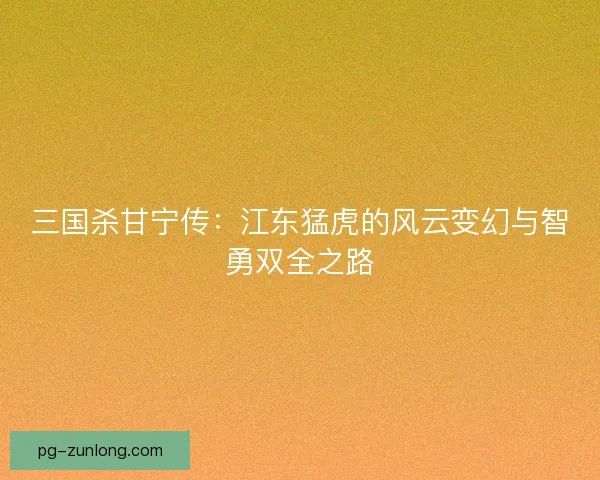 三国杀甘宁传：江东猛虎的风云变幻与智勇双全之路