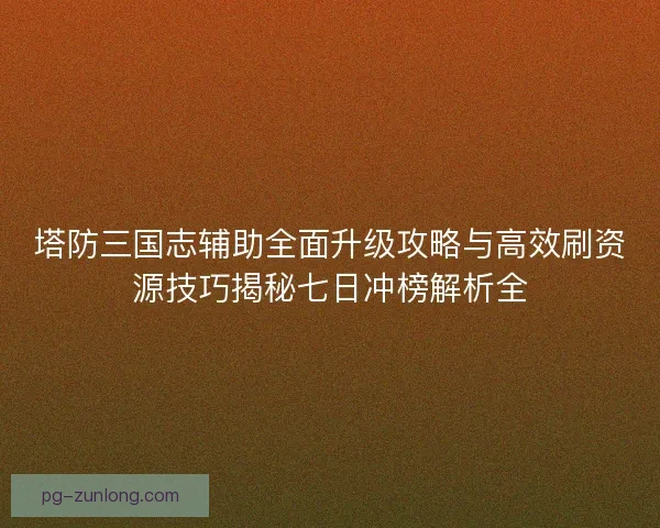 塔防三国志辅助全面升级攻略与高效刷资源技巧揭秘七日冲榜解析全