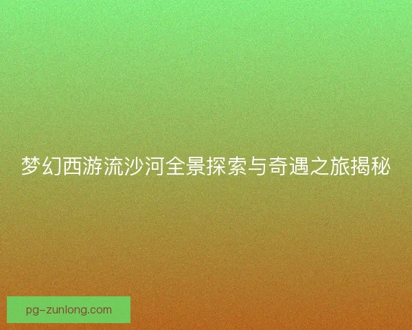 梦幻西游流沙河全景探索与奇遇之旅揭秘