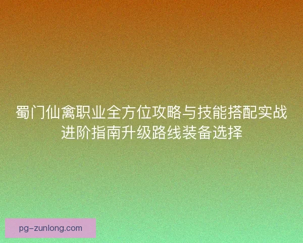 蜀门仙禽职业全方位攻略与技能搭配实战进阶指南升级路线装备选择