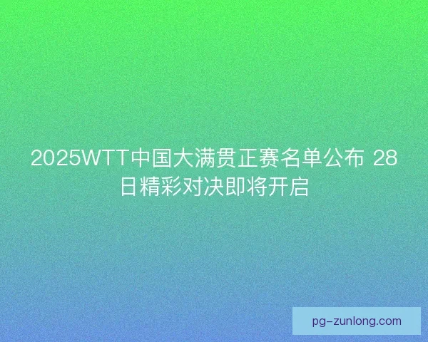 2025WTT中国大满贯正赛名单公布 28日精彩对决即将开启