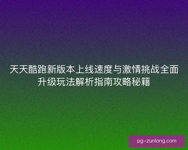 天天酷跑新版本上线速度与激情挑战全面升级玩法解析指南攻略秘籍