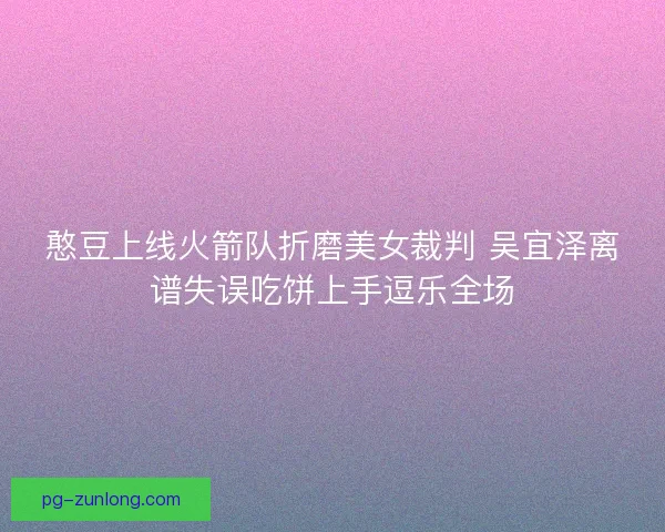 憨豆上线火箭队折磨美女裁判 吴宜泽离谱失误吃饼上手逗乐全场