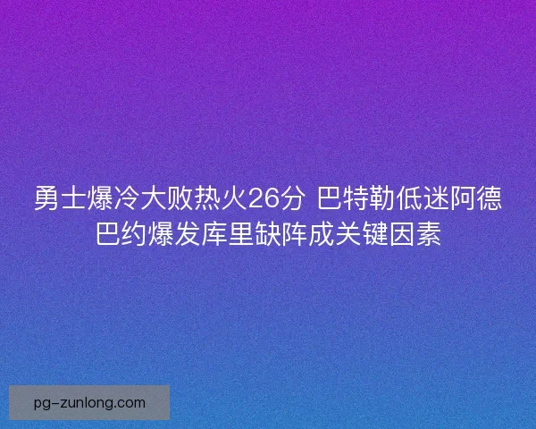 勇士爆冷大败热火26分 巴特勒低迷阿德巴约爆发库里缺阵成关键因素
