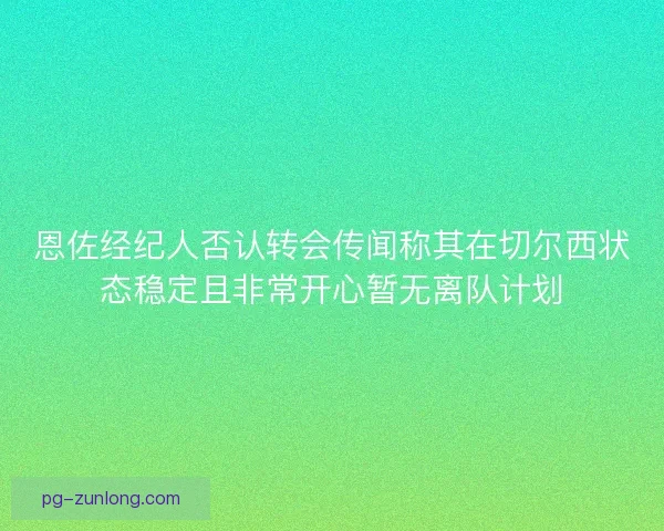 恩佐经纪人否认转会传闻称其在切尔西状态稳定且非常开心暂无离队计划 恩佐经纪人否认转会传闻称其在切尔西状态稳定且非常开心暂无离队计划