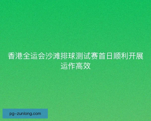 香港全运会沙滩排球测试赛首日顺利开展运作高效 香港全运会沙滩排球测试赛首日顺利开展运作高效