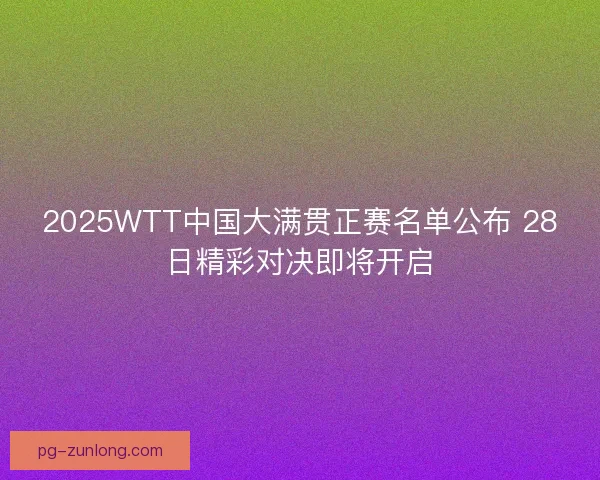 2025WTT中国大满贯正赛名单公布 28日精彩对决即将开启 2025WTT中国大满贯正赛名单公布 28日精彩对决即将开启