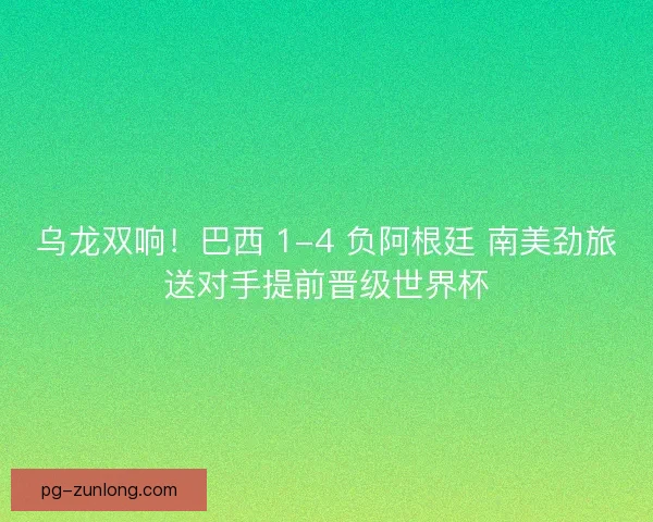 乌龙双响！巴西 1-4 负阿根廷 南美劲旅送对手提前晋级世界杯