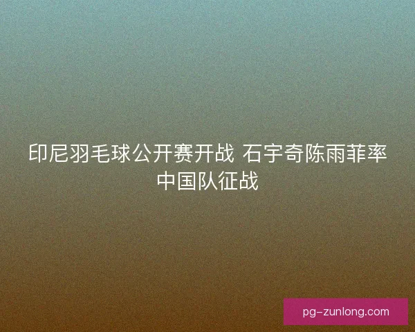 印尼羽毛球公开赛开战 石宇奇陈雨菲率中国队征战 印尼羽毛球公开赛开战 石宇奇陈雨菲率中国队征战