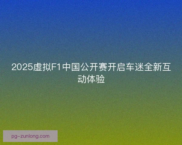 2025虚拟F1中国公开赛开启车迷全新互动体验