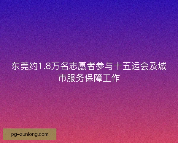 东莞约1.8万名志愿者参与十五运会及城市服务保障工作