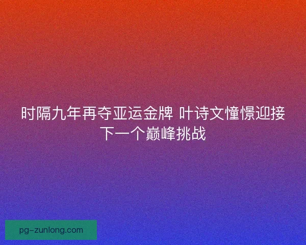 时隔九年再夺亚运金牌 叶诗文憧憬迎接下一个巅峰挑战