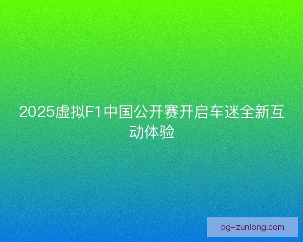 2025虚拟F1中国公开赛开启车迷全新互动体验
