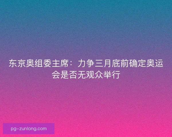 东京奥组委主席：力争三月底前确定奥运会是否无观众举行